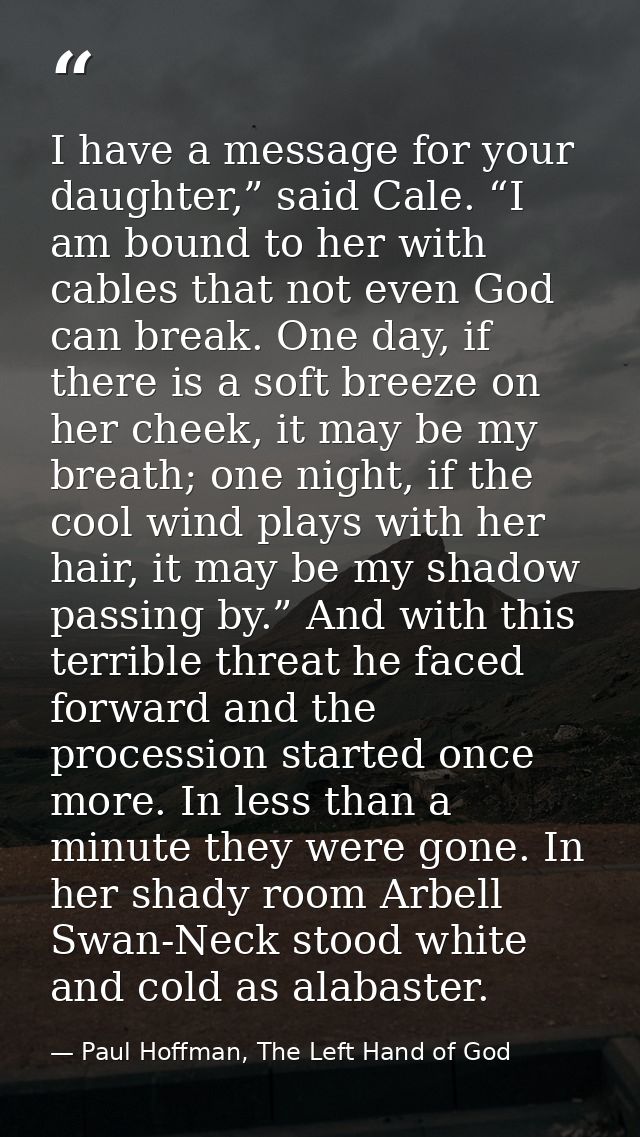 I have a message for your daughter,” said Cale. “I am bound to her with cables that not even God can break. One day, if  — Paul Hoffman, The Left Hand of God