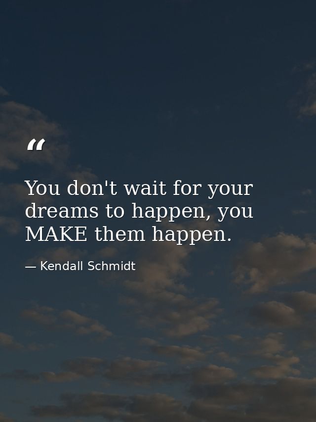 You don't wait for your dreams to happen, you MAKE them happen. — Kendall Schmidt