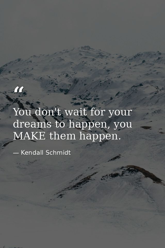 You don't wait for your dreams to happen, you MAKE them happen. — Kendall Schmidt