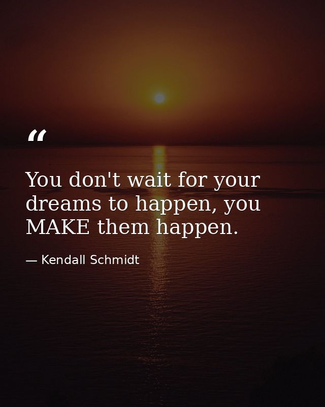 You don't wait for your dreams to happen, you MAKE them happen. — Kendall Schmidt