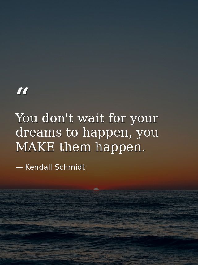 You don't wait for your dreams to happen, you MAKE them happen. — Kendall Schmidt