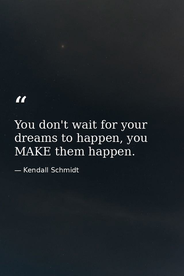 You don't wait for your dreams to happen, you MAKE them happen. — Kendall Schmidt