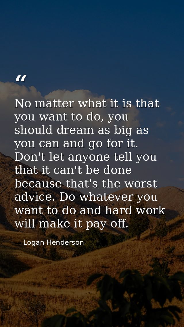 No matter what it is that you want to do, you should dream as big as you can and go for it. Don't let anyone tell you th — Logan Henderson