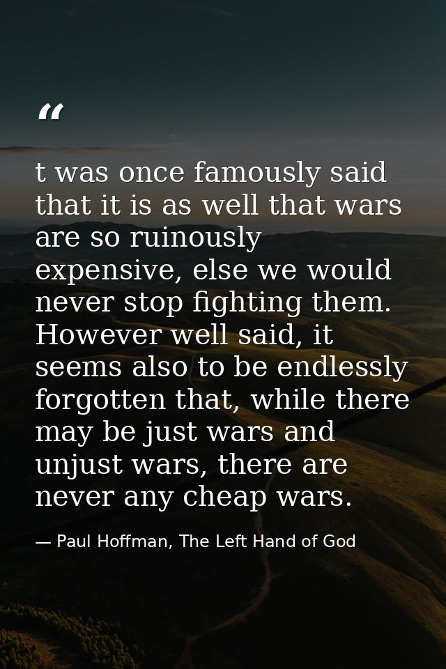t was once famously said that it is as well that wars are so ruinously expensive, else we would never stop fighting them — Paul Hoffman, The Left Hand of God