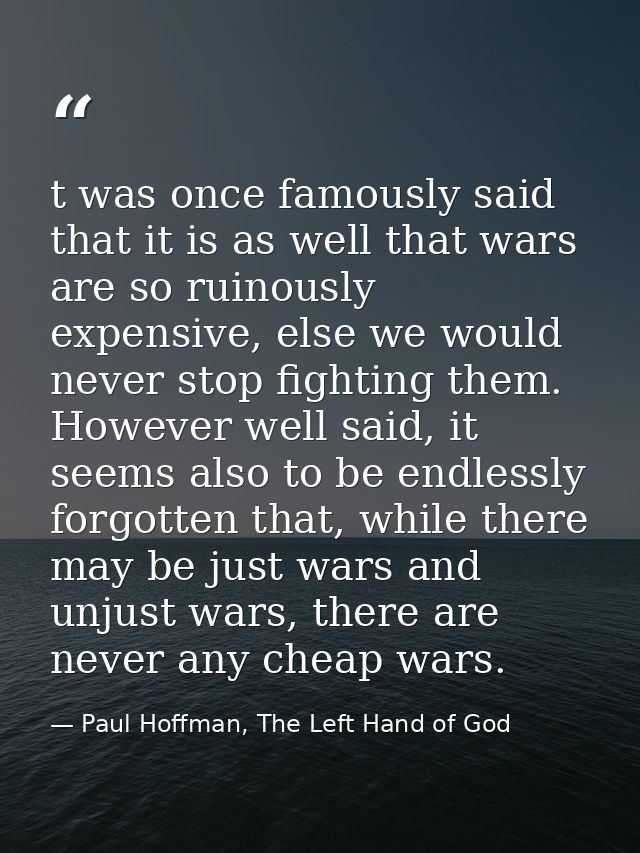 t was once famously said that it is as well that wars are so ruinously expensive, else we would never stop fighting them — Paul Hoffman, The Left Hand of God