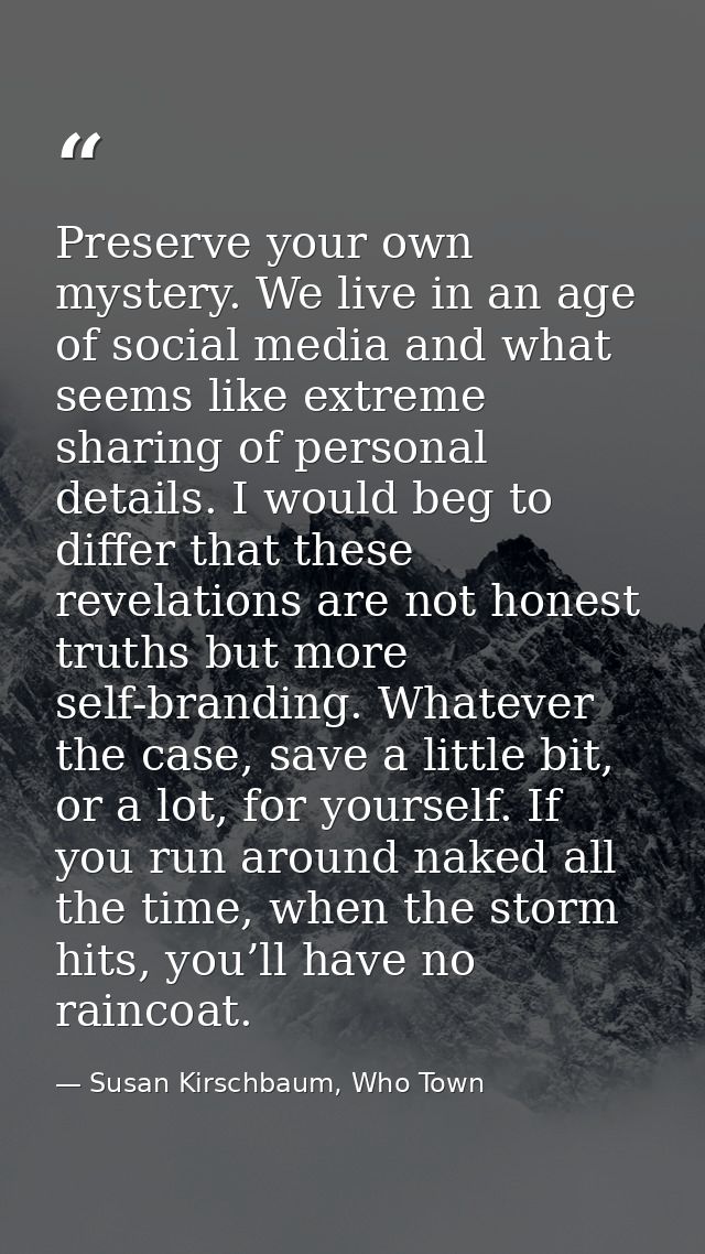 Preserve your own mystery. We live in an age of social media and what seems like extreme sharing of personal details. I  — Susan Kirschbaum, Who Town