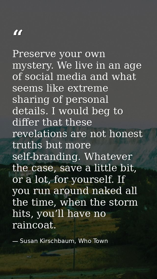 Preserve your own mystery. We live in an age of social media and what seems like extreme sharing of personal details. I  — Susan Kirschbaum, Who Town