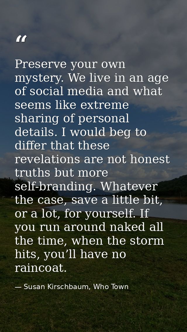 Preserve your own mystery. We live in an age of social media and what seems like extreme sharing of personal details. I  — Susan Kirschbaum, Who Town
