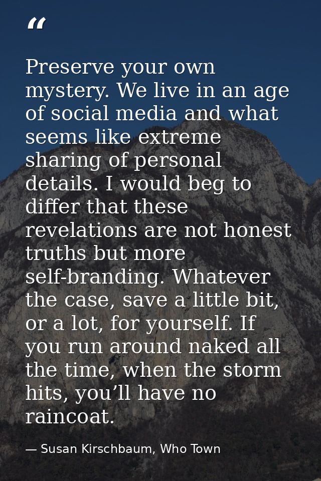 Preserve your own mystery. We live in an age of social media and what seems like extreme sharing of personal details. I  — Susan Kirschbaum, Who Town