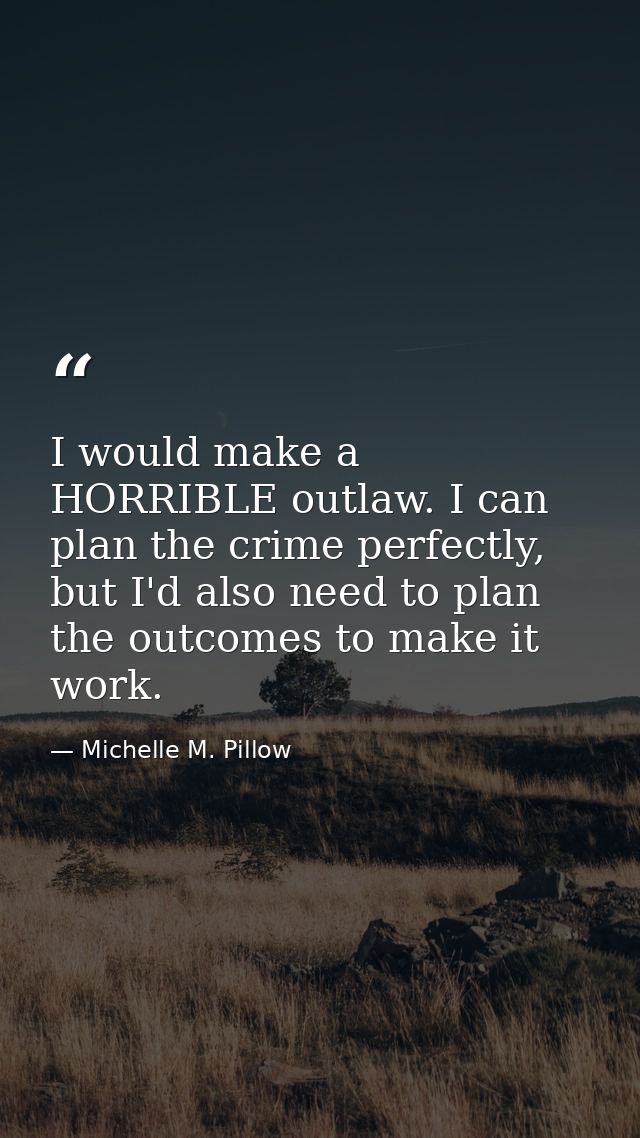 I would make a HORRIBLE outlaw. I can plan the crime perfectly, but I'd also need to plan the outcomes to make it work. — Michelle M. Pillow