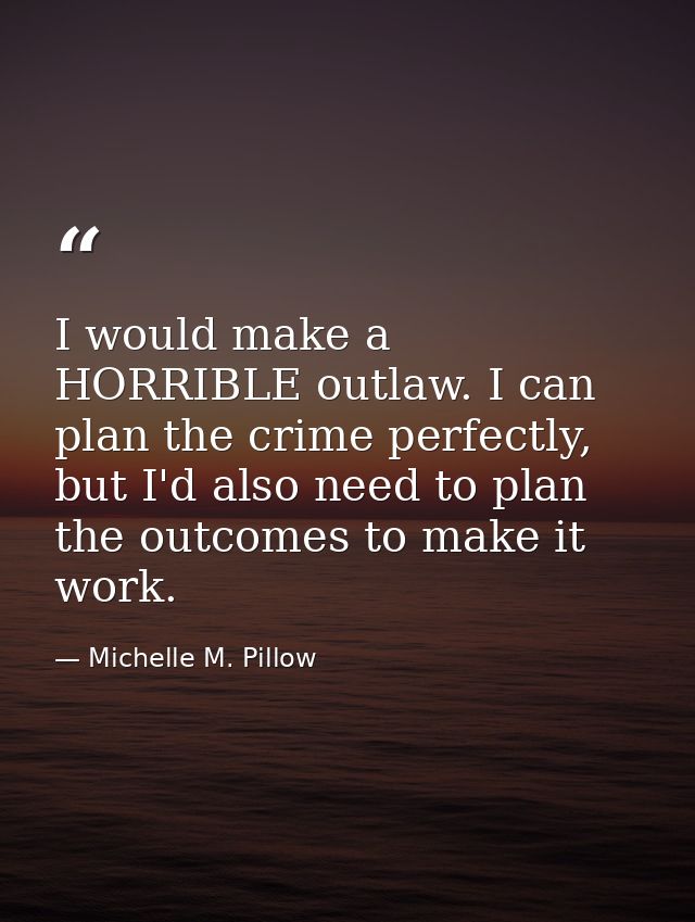 I would make a HORRIBLE outlaw. I can plan the crime perfectly, but I'd also need to plan the outcomes to make it work. — Michelle M. Pillow