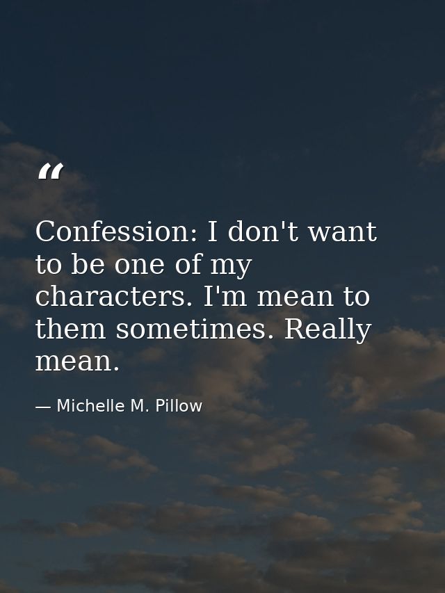 Confession: I don't want to be one of my characters. I'm mean to them sometimes. Really mean. — Michelle M. Pillow