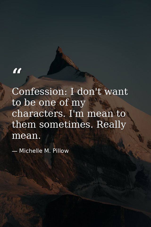 Confession: I don't want to be one of my characters. I'm mean to them sometimes. Really mean. — Michelle M. Pillow