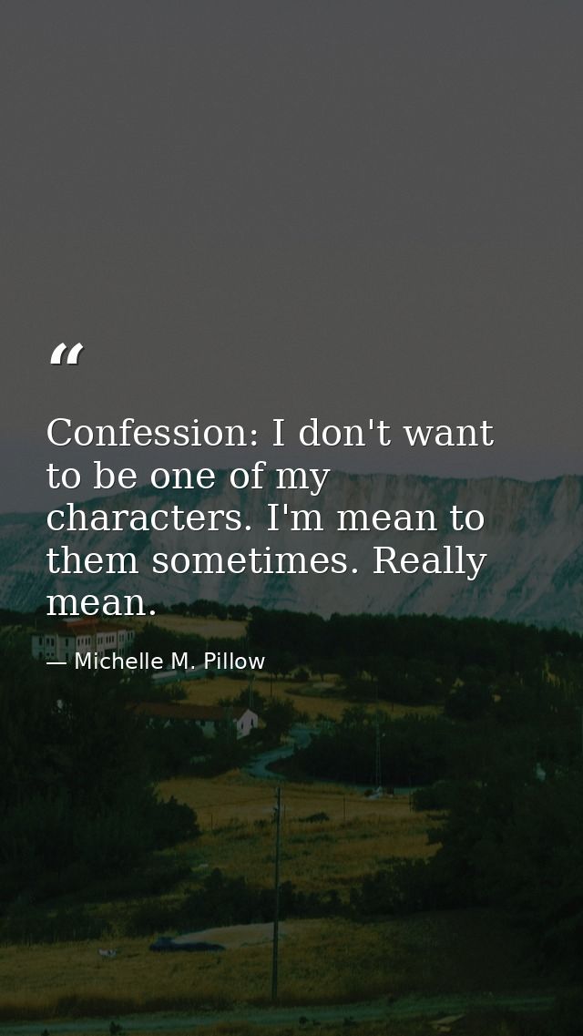 Confession: I don't want to be one of my characters. I'm mean to them sometimes. Really mean. — Michelle M. Pillow