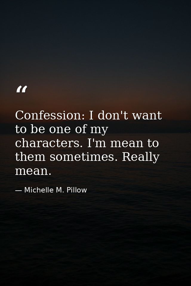 Confession: I don't want to be one of my characters. I'm mean to them sometimes. Really mean. — Michelle M. Pillow