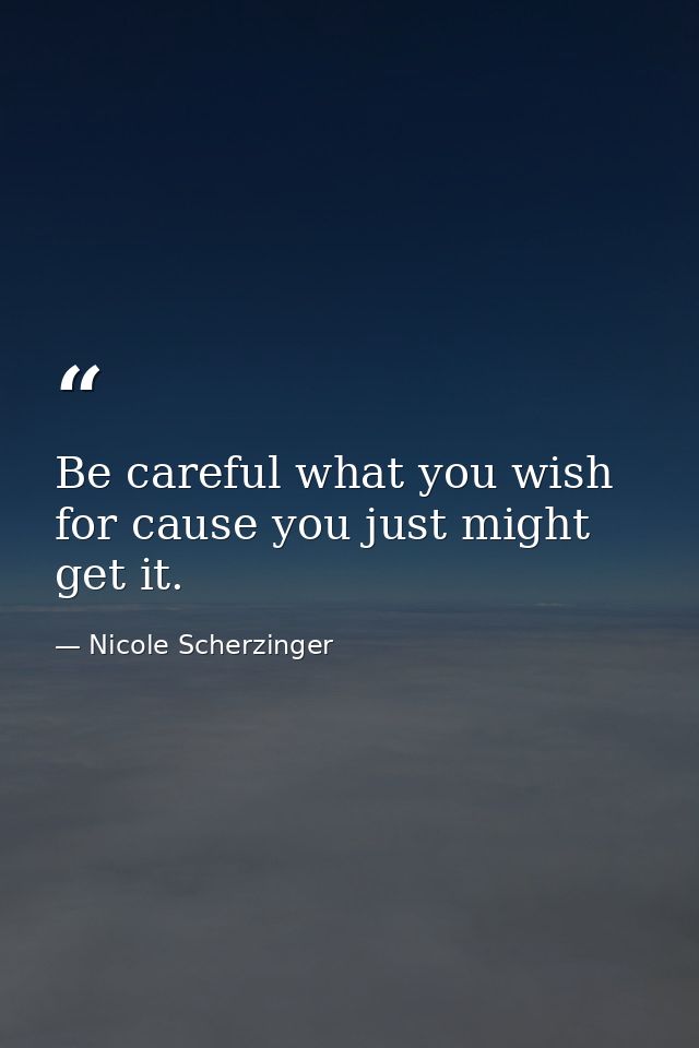 Be careful what you wish for cause you just might get it. — Nicole Scherzinger