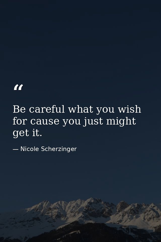 Be careful what you wish for cause you just might get it. — Nicole Scherzinger