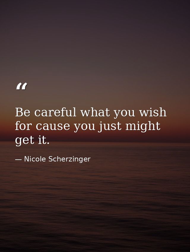 Be careful what you wish for cause you just might get it. — Nicole Scherzinger