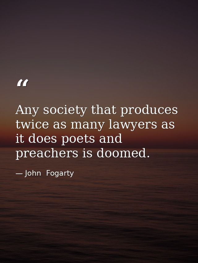 Any society that produces twice as many lawyers as it does poets and preachers is doomed. — John  Fogarty