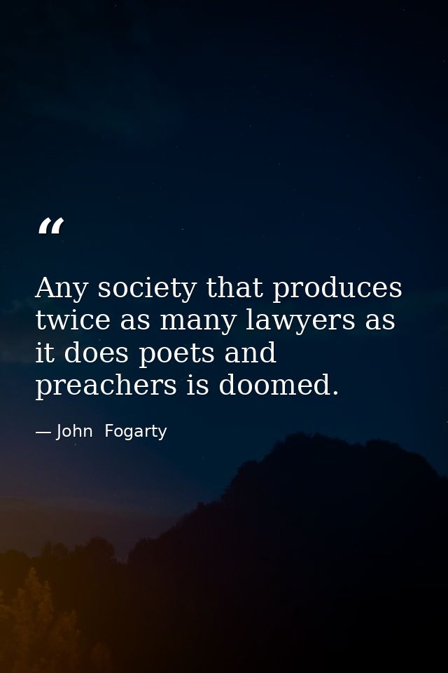 Any society that produces twice as many lawyers as it does poets and preachers is doomed. — John  Fogarty