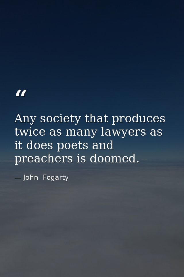 Any society that produces twice as many lawyers as it does poets and preachers is doomed. — John  Fogarty
