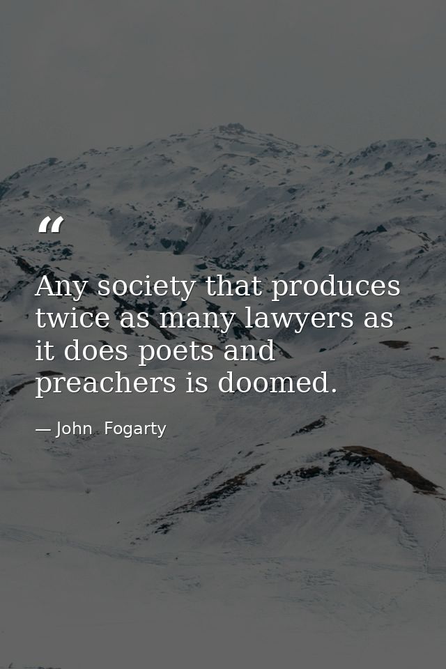 Any society that produces twice as many lawyers as it does poets and preachers is doomed. — John  Fogarty