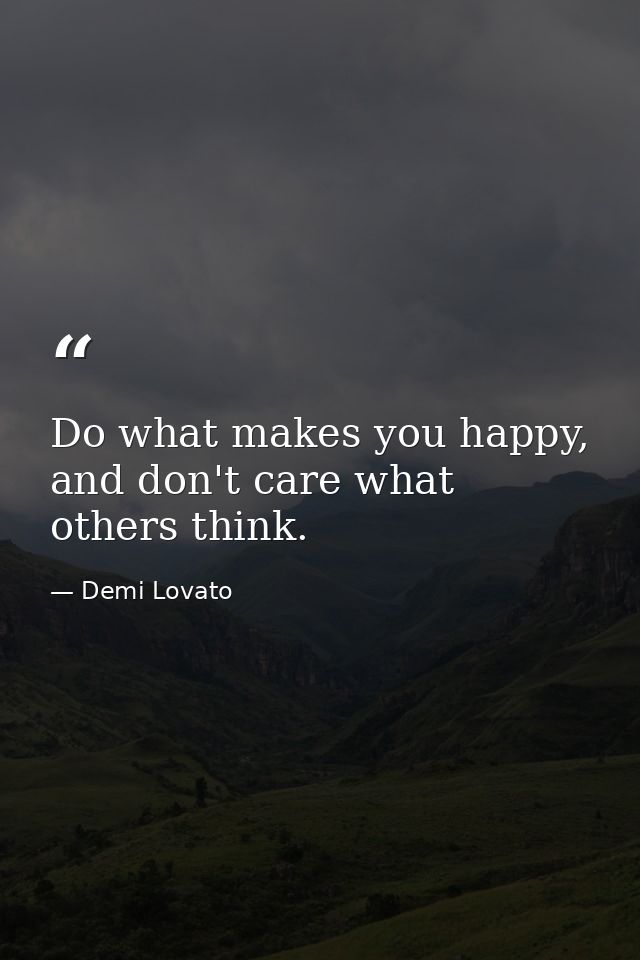 Do what makes you happy, and don't care what others think. — Demi Lovato