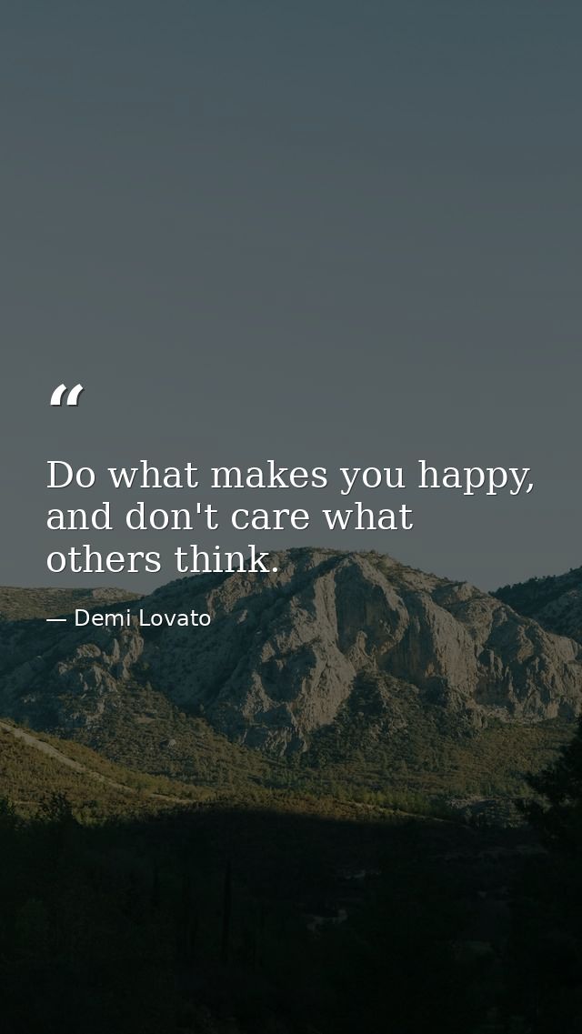 Do what makes you happy, and don't care what others think. — Demi Lovato