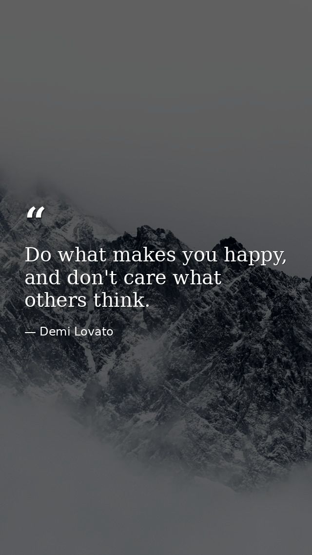 Do what makes you happy, and don't care what others think. — Demi Lovato