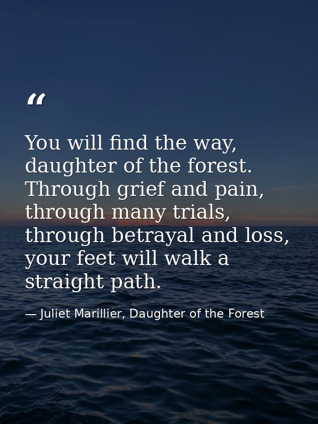 You will find the way, daughter of the forest. Through grief and pain, through many trials, through betrayal and loss, y — Juliet Marillier, Daughter of the Forest