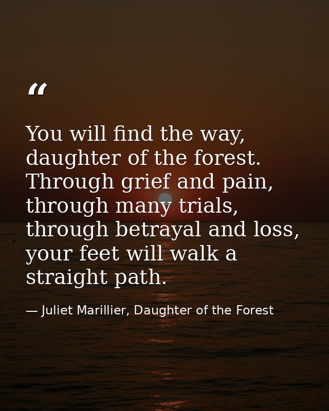 You will find the way, daughter of the forest. Through grief and pain, through many trials, through betrayal and loss, y — Juliet Marillier, Daughter of the Forest