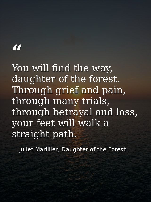 You will find the way, daughter of the forest. Through grief and pain, through many trials, through betrayal and loss, y — Juliet Marillier, Daughter of the Forest