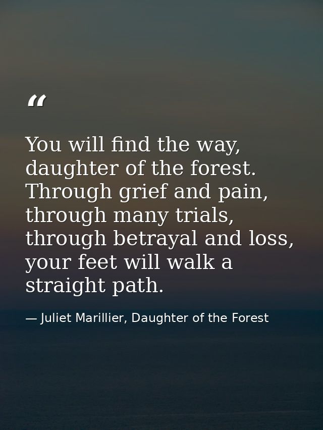 You will find the way, daughter of the forest. Through grief and pain, through many trials, through betrayal and loss, y — Juliet Marillier, Daughter of the Forest