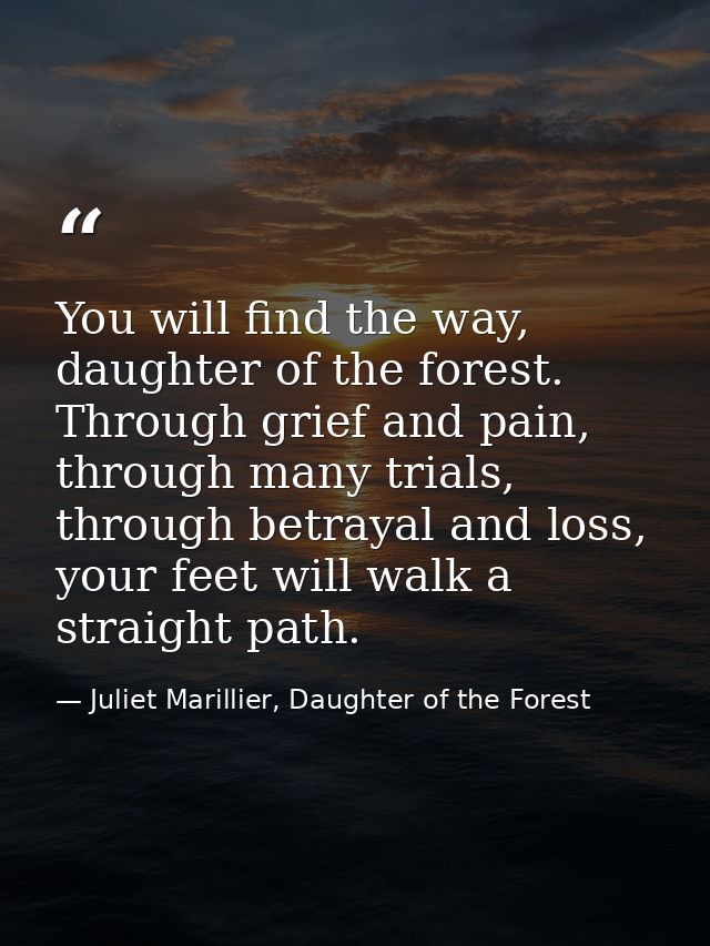 You will find the way, daughter of the forest. Through grief and pain, through many trials, through betrayal and loss, y — Juliet Marillier, Daughter of the Forest