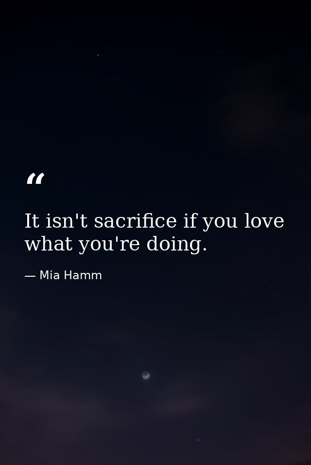 It isn't sacrifice if you love what you're doing. — Mia Hamm