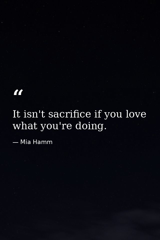It isn't sacrifice if you love what you're doing. — Mia Hamm