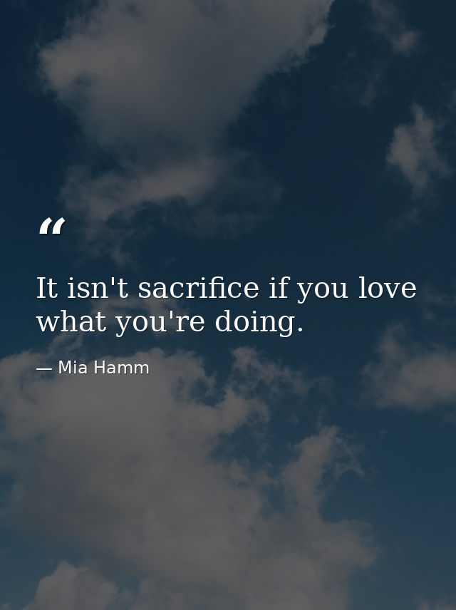 It isn't sacrifice if you love what you're doing. — Mia Hamm