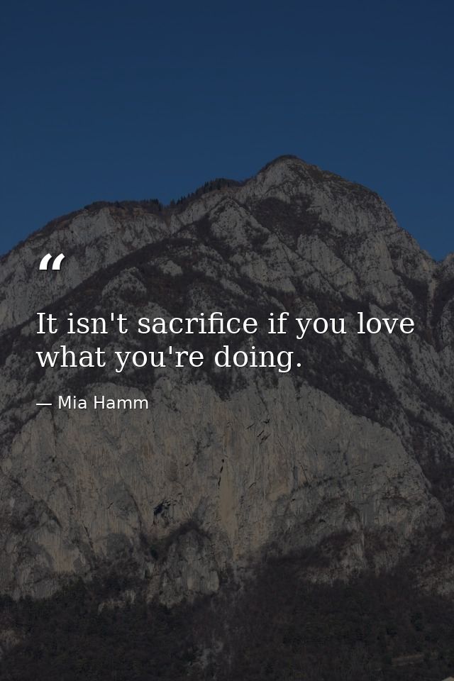It isn't sacrifice if you love what you're doing. — Mia Hamm