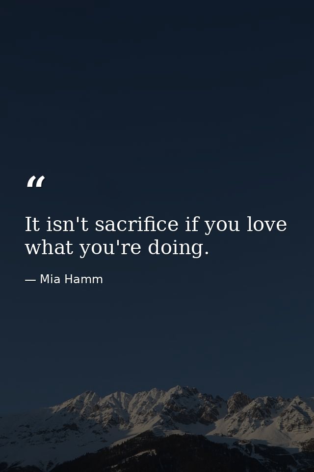 It isn't sacrifice if you love what you're doing. — Mia Hamm