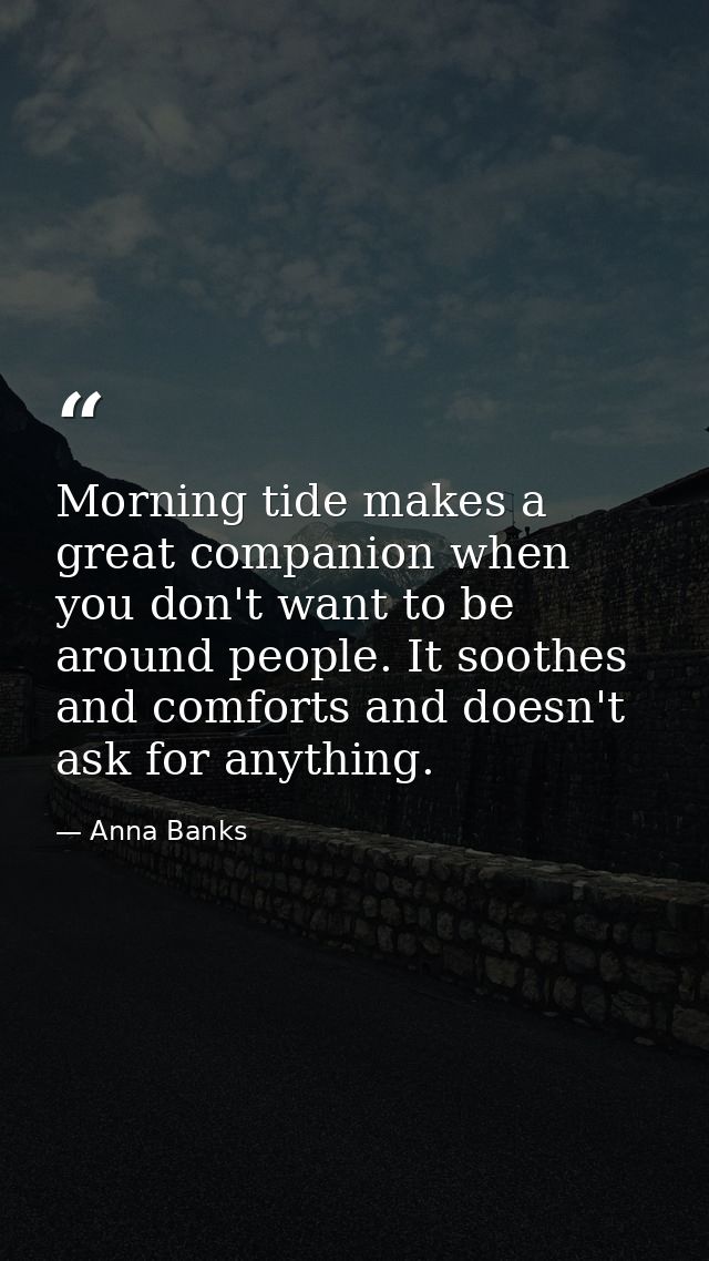 Morning tide makes a great companion when you don't want to be around people. It soothes and comforts and doesn't ask fo — Anna Banks