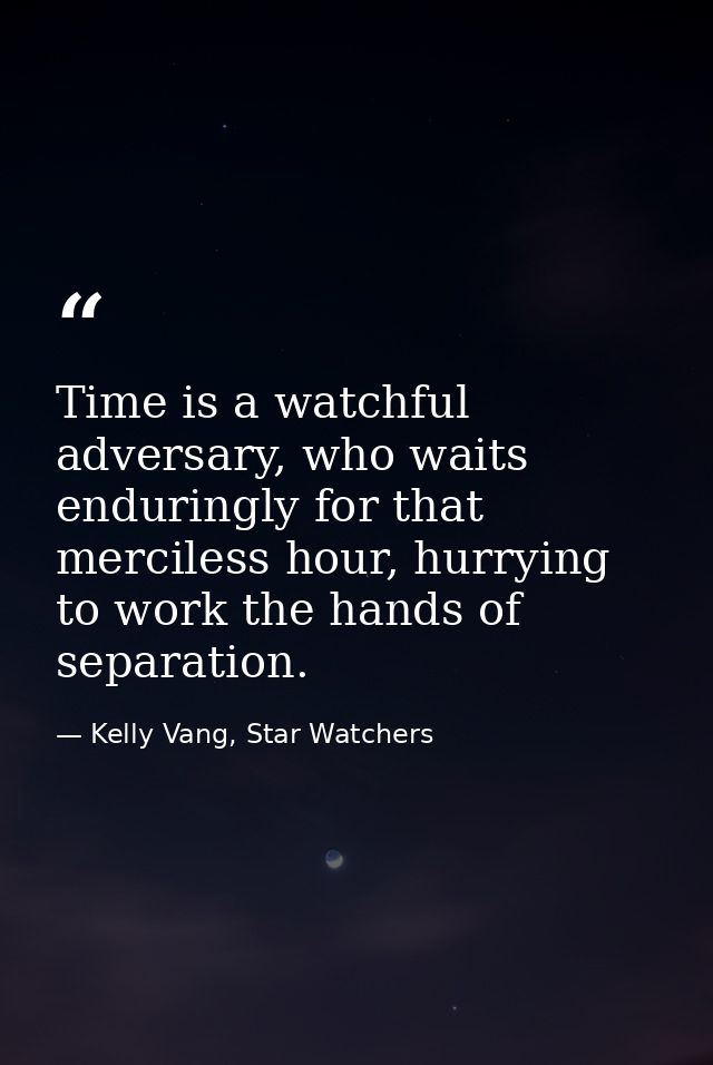 Time is a watchful adversary, who waits enduringly for that merciless hour, hurrying to work the hands of separation. — Kelly Vang, Star Watchers