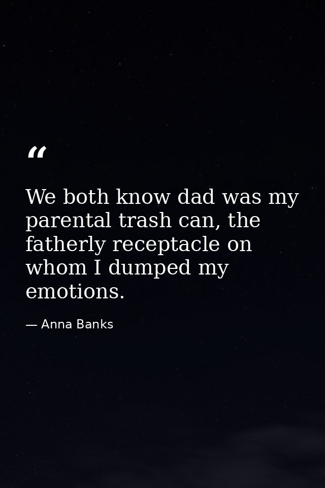 We both know dad was my parental trash can, the fatherly receptacle on whom I dumped my emotions. — Anna Banks