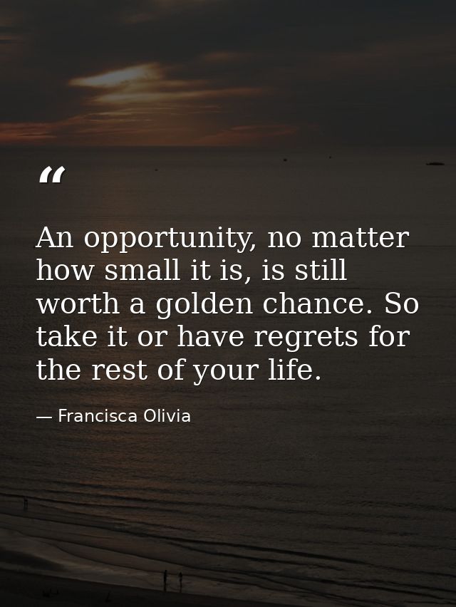 An opportunity, no matter how small it is, is still worth a golden chance. So take it or have regrets for the rest of yo — Francisca Olivia