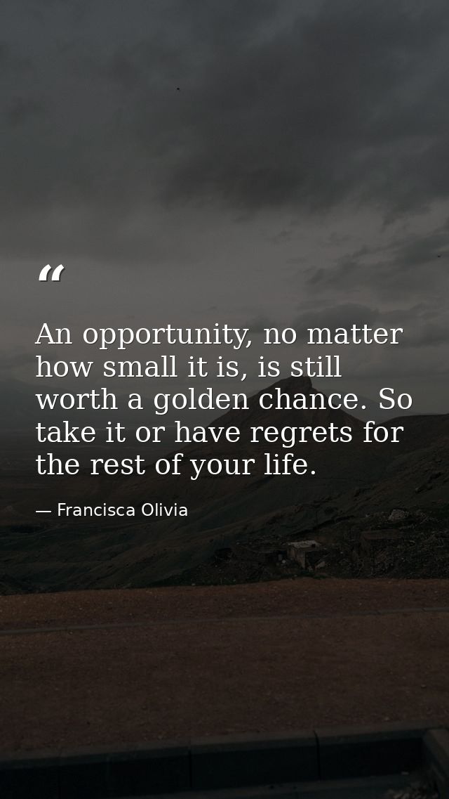 An opportunity, no matter how small it is, is still worth a golden chance. So take it or have regrets for the rest of yo — Francisca Olivia