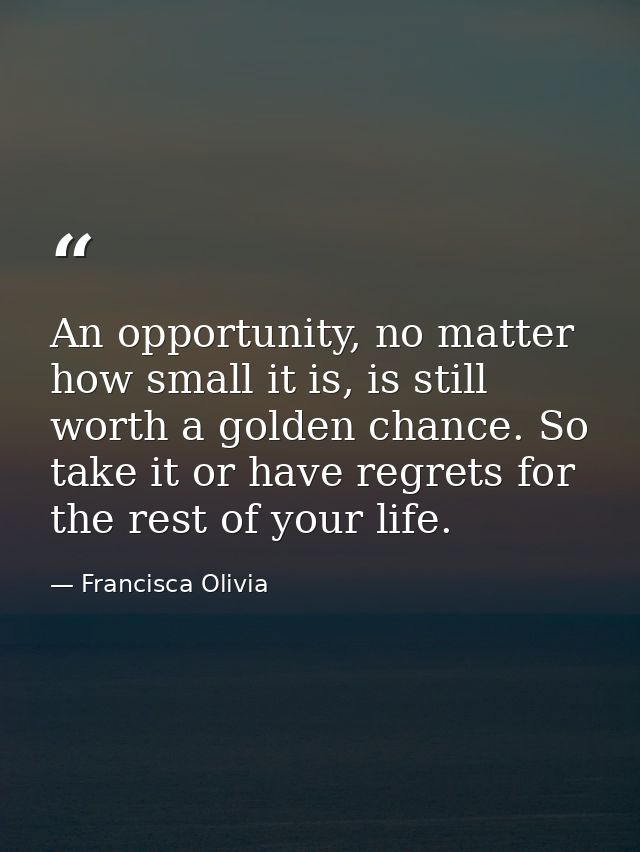 An opportunity, no matter how small it is, is still worth a golden chance. So take it or have regrets for the rest of yo — Francisca Olivia
