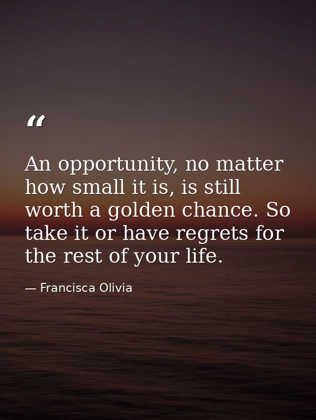An opportunity, no matter how small it is, is still worth a golden chance. So take it or have regrets for the rest of yo — Francisca Olivia