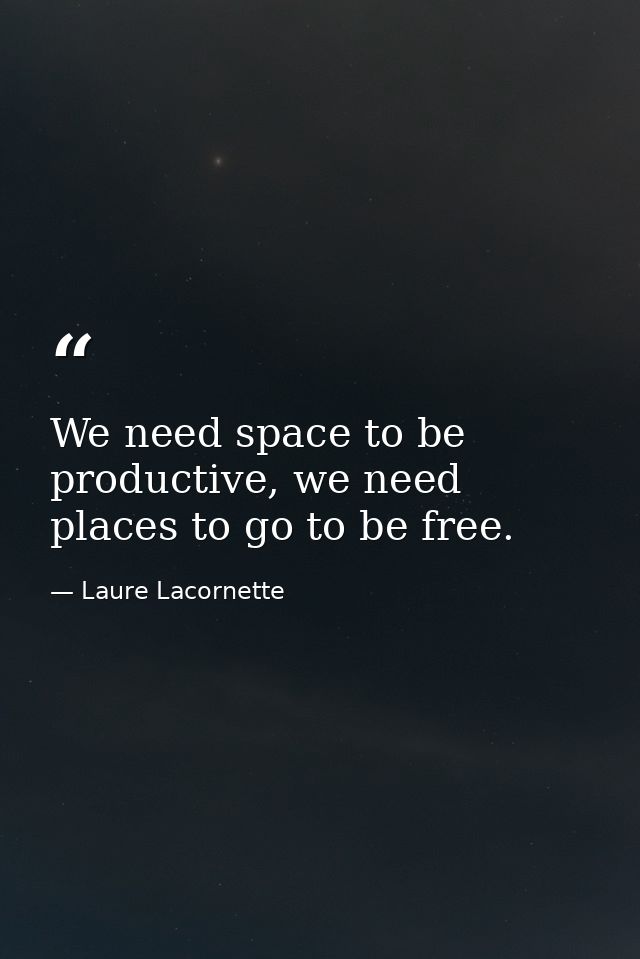 We need space to be productive, we need places to go to be free. — Laure Lacornette