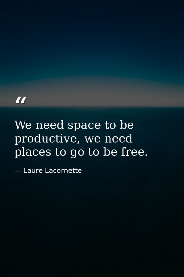 We need space to be productive, we need places to go to be free. — Laure Lacornette