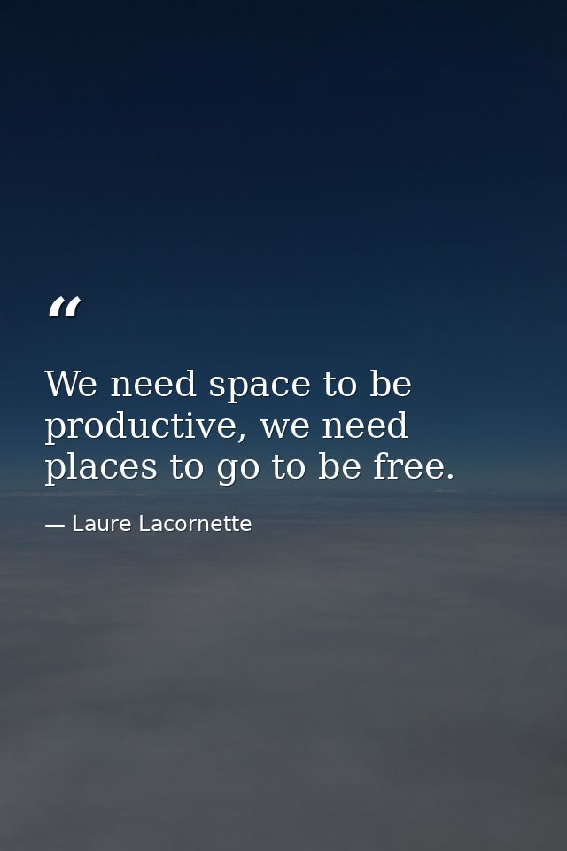 We need space to be productive, we need places to go to be free. — Laure Lacornette