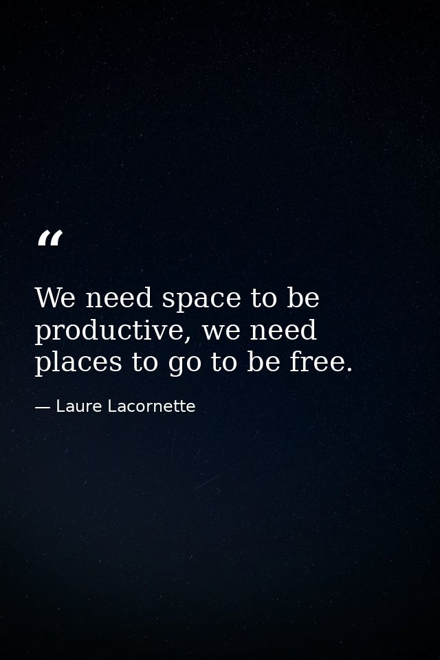 We need space to be productive, we need places to go to be free. — Laure Lacornette